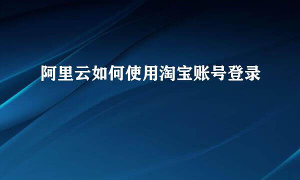 阿里云如何使用淘宝账号登录