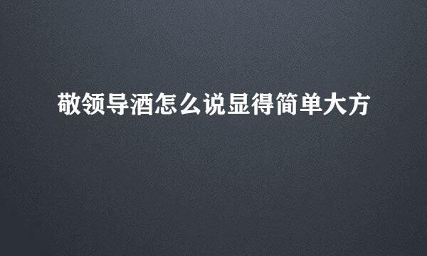 敬领导酒怎么说显得简单大方