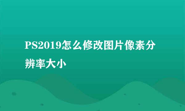 PS2019怎么修改图片像素分辨率大小