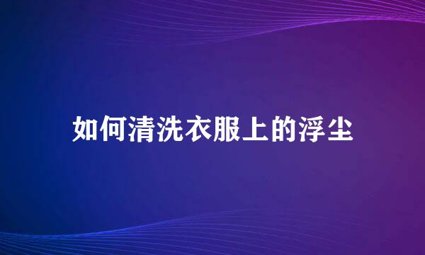 如何清洗衣服上的浮尘