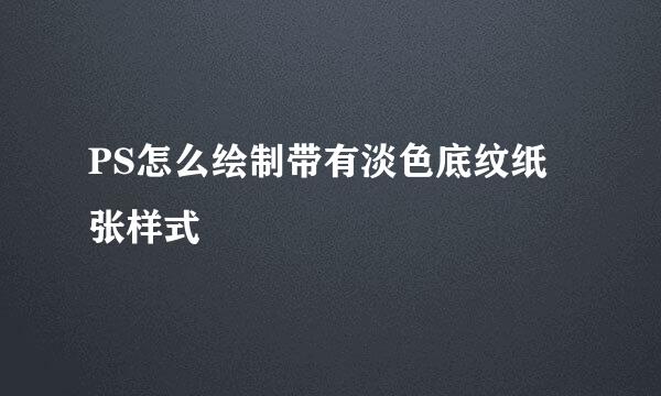 PS怎么绘制带有淡色底纹纸张样式