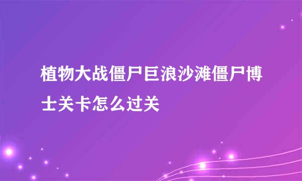 植物大战僵尸巨浪沙滩僵尸博士关卡怎么过关