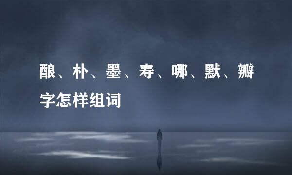 酿、朴、墨、寿、哪、默、瓣字怎样组词