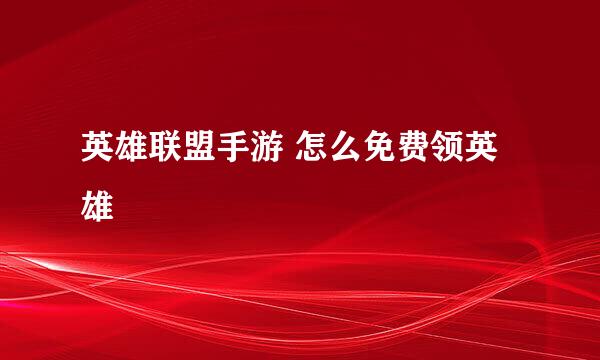 英雄联盟手游 怎么免费领英雄