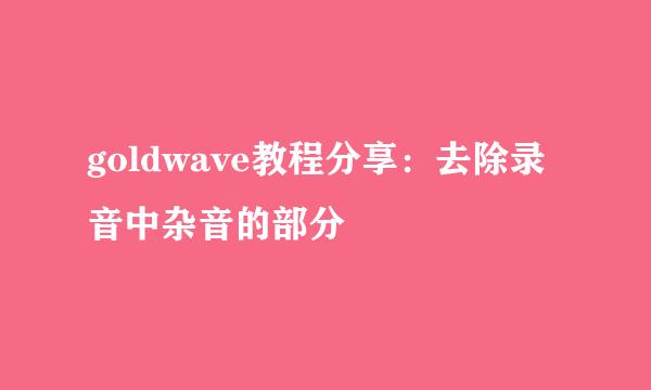 goldwave教程分享：去除录音中杂音的部分