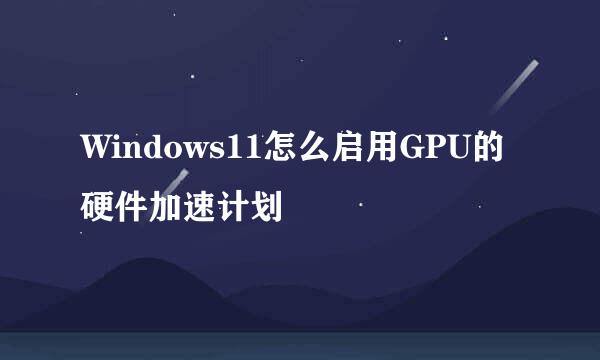 Windows11怎么启用GPU的硬件加速计划