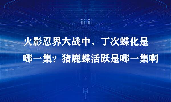 火影忍界大战中，丁次蝶化是哪一集？猪鹿蝶活跃是哪一集啊