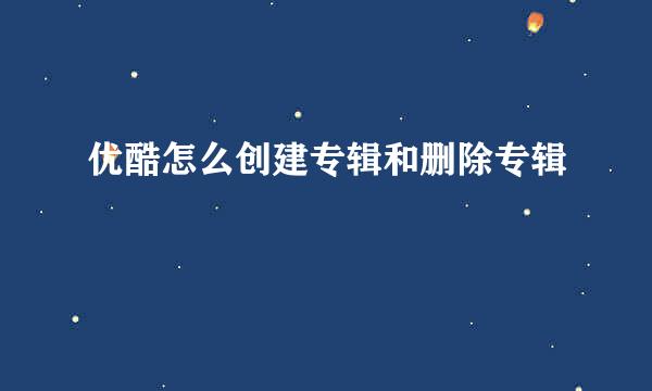 优酷怎么创建专辑和删除专辑