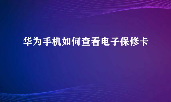 华为手机如何查看电子保修卡
