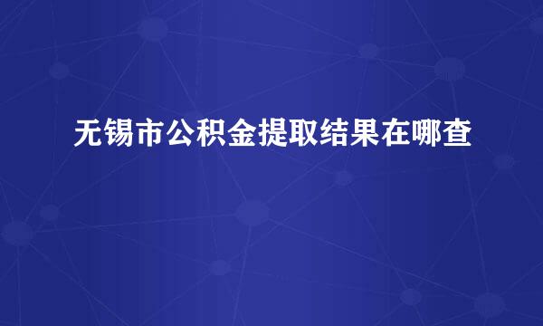 无锡市公积金提取结果在哪查