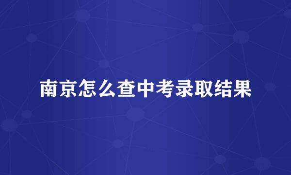 南京怎么查中考录取结果