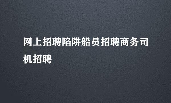 网上招聘陷阱船员招聘商务司机招聘