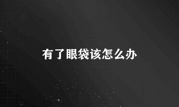 有了眼袋该怎么办