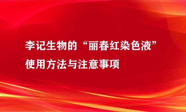 李记生物的“丽春红染色液”使用方法与注意事项
