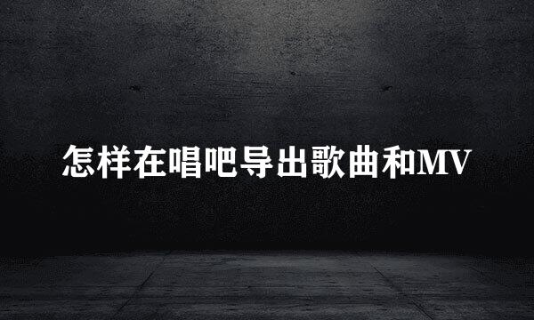 怎样在唱吧导出歌曲和MV