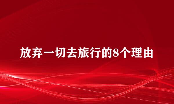 放弃一切去旅行的8个理由