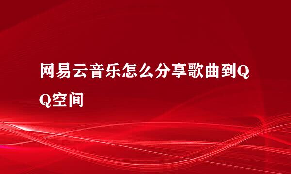 网易云音乐怎么分享歌曲到QQ空间