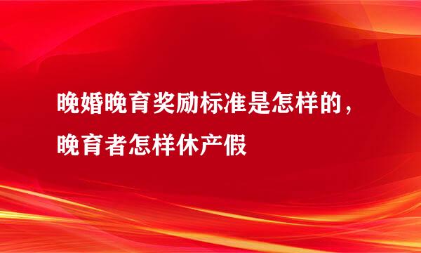晚婚晚育奖励标准是怎样的，晚育者怎样休产假