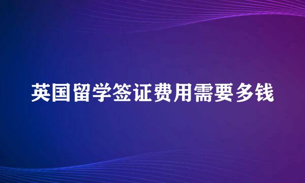 英国留学签证费用需要多钱