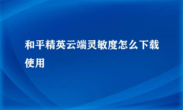 和平精英云端灵敏度怎么下载使用