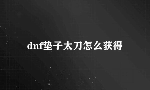 dnf垫子太刀怎么获得