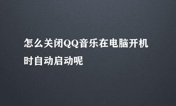 怎么关闭QQ音乐在电脑开机时自动启动呢