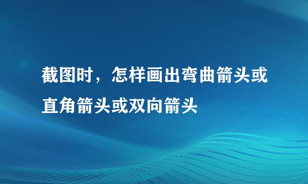 截图时，怎样画出弯曲箭头或直角箭头或双向箭头