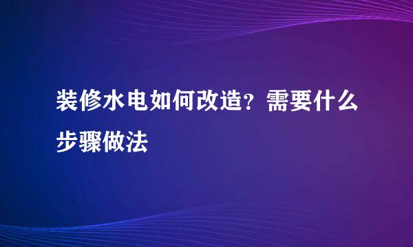 装修水电如何改造？需要什么步骤做法