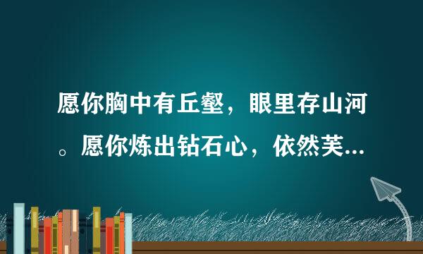 愿你胸中有丘壑，眼里存山河。愿你炼出钻石心，依然芙蓉面。这句话意思