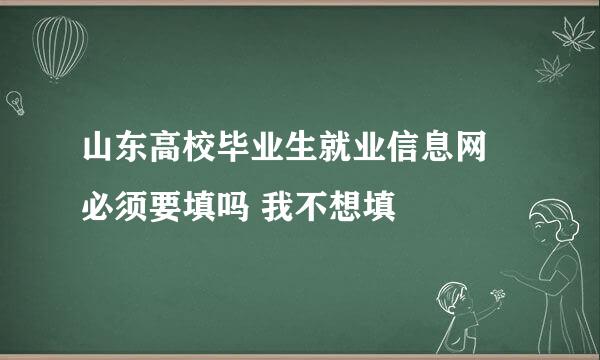 山东高校毕业生就业信息网 必须要填吗 我不想填