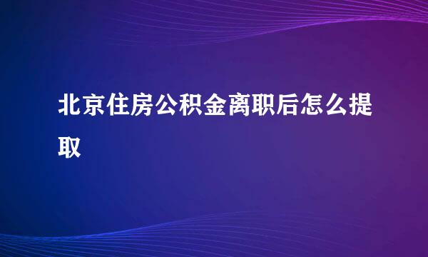 北京住房公积金离职后怎么提取