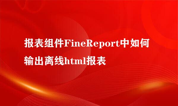 报表组件FineReport中如何输出离线html报表