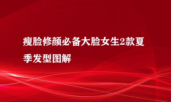 瘦脸修颜必备大脸女生2款夏季发型图解