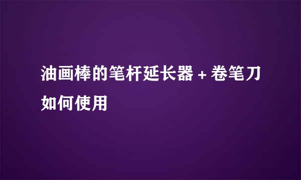 油画棒的笔杆延长器＋卷笔刀如何使用