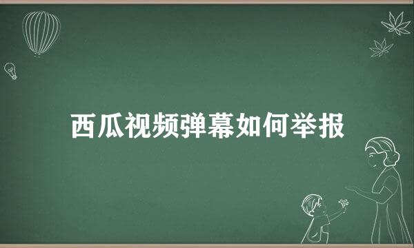 西瓜视频弹幕如何举报