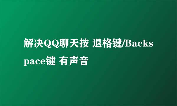 解决QQ聊天按 退格键/Backspace键 有声音
