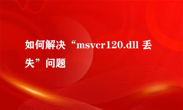 如何解决“msvcr120.dll 丢失”问题