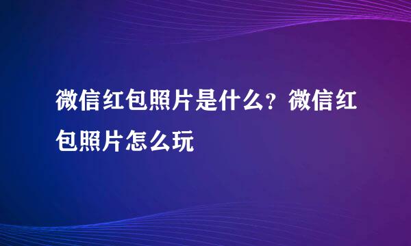 微信红包照片是什么？微信红包照片怎么玩