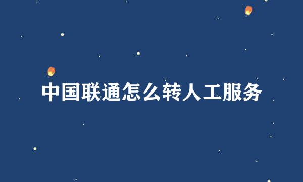中国联通怎么转人工服务