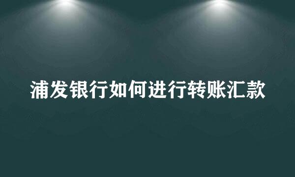 浦发银行如何进行转账汇款