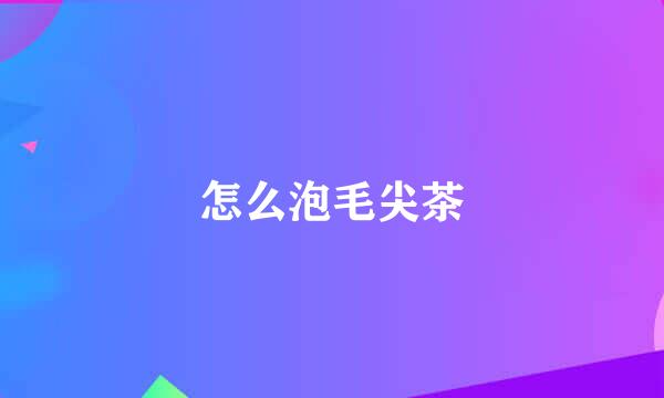 怎么泡毛尖茶
