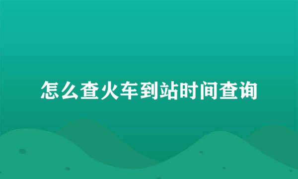怎么查火车到站时间查询