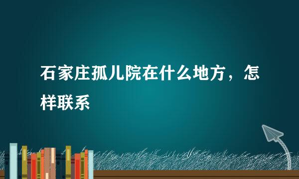石家庄孤儿院在什么地方，怎样联系