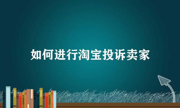 如何进行淘宝投诉卖家