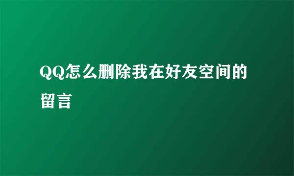 QQ怎么删除我在好友空间的留言