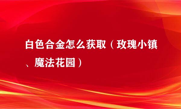 白色合金怎么获取（玫瑰小镇、魔法花园）