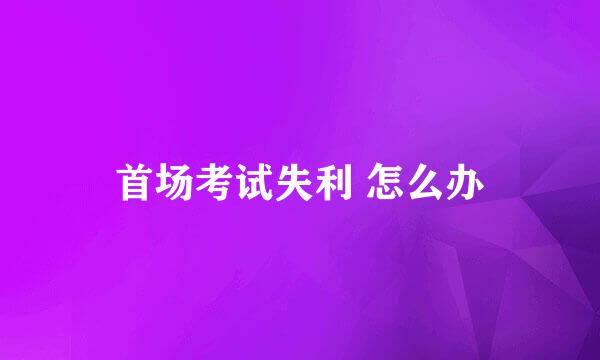 首场考试失利 怎么办
