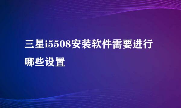 三星i5508安装软件需要进行哪些设置
