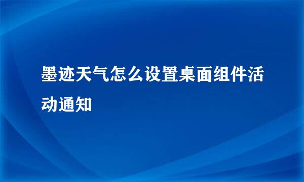 墨迹天气怎么设置桌面组件活动通知