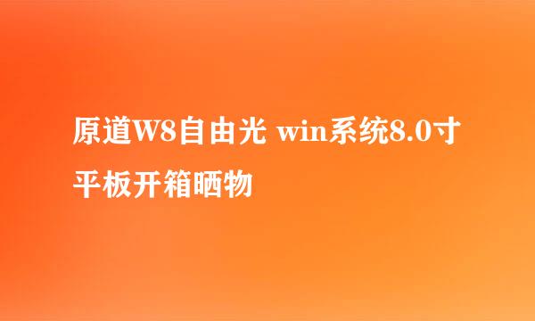 原道W8自由光 win系统8.0寸平板开箱晒物